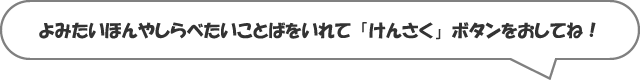 よみたいほんやしらべたいことばをいれて「けんさく」ボタンをおしてね！